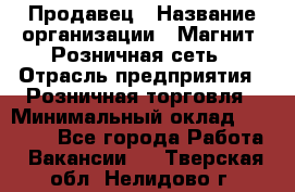 Продавец › Название организации ­ Магнит, Розничная сеть › Отрасль предприятия ­ Розничная торговля › Минимальный оклад ­ 25 000 - Все города Работа » Вакансии   . Тверская обл.,Нелидово г.